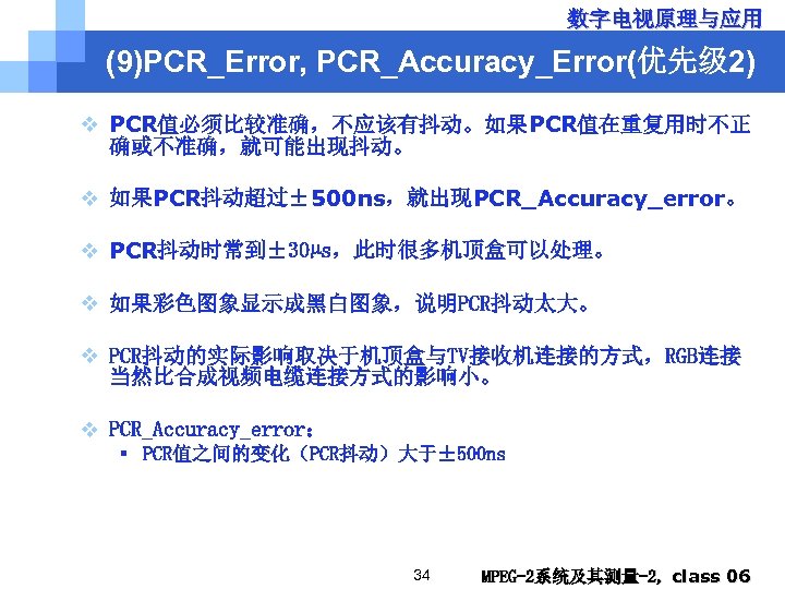 数字电视原理与应用 (9)PCR_Error, PCR_Accuracy_Error(优先级 2) v PCR值必须比较准确，不应该有抖动。如果PCR值在重复用时不正 确或不准确，就可能出现抖动。 v 如果PCR抖动超过± 500 ns，就出现PCR_Accuracy_error。 v PCR抖动时常到± 30µs，此时很多机顶盒可以处理。