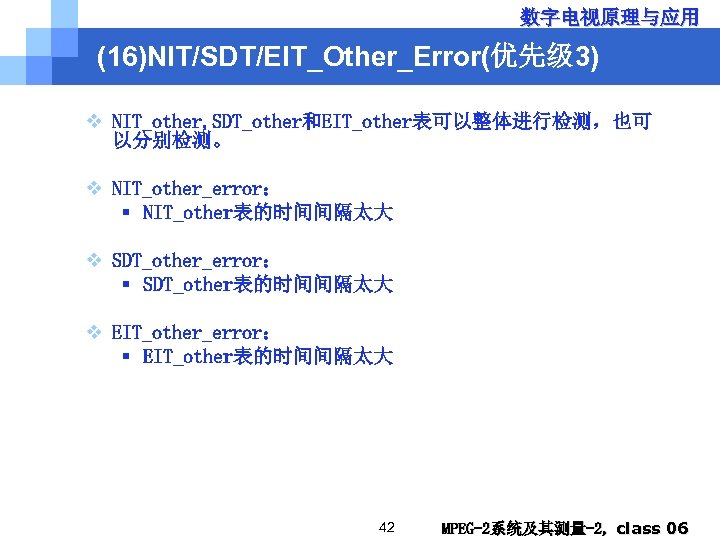 数字电视原理与应用 (16)NIT/SDT/EIT_Other_Error(优先级 3) v NIT_other, SDT_other和EIT_other表可以整体进行检测，也可 以分别检测。 v NIT_other_error： § NIT_other表的时间间隔太大 v SDT_other_error： §