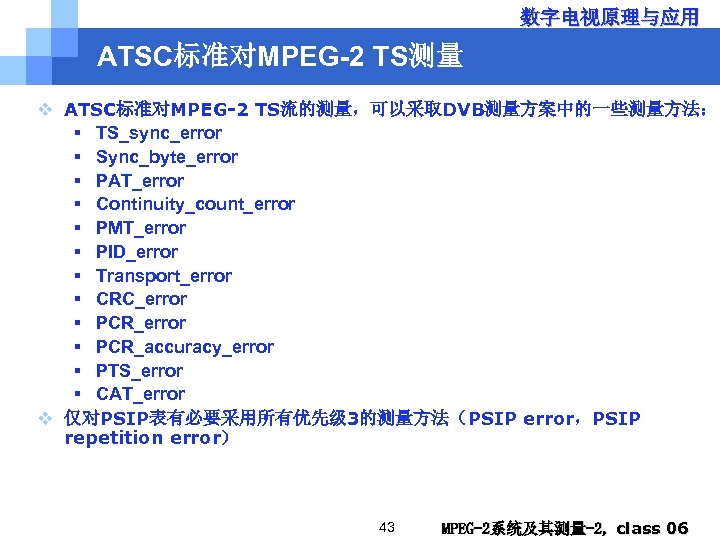 数字电视原理与应用 ATSC标准对MPEG-2 TS测量 v ATSC标准对MPEG-2 TS流的测量，可以采取DVB测量方案中的一些测量方法： § TS_sync_error § Sync_byte_error § PAT_error § Continuity_count_error