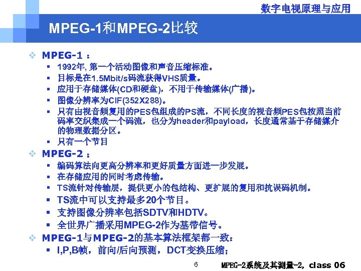 数字电视原理与应用 MPEG-1和MPEG-2比较 v MPEG-1 ： § § § 1992年, 第一个活动图像和声音压缩标准。 目标是在 1. 5 Mbit/s码流获得VHS质量。