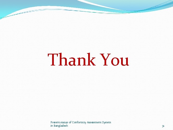 Thank You Present status of Conformity Assessment System in Bangladesh 31 