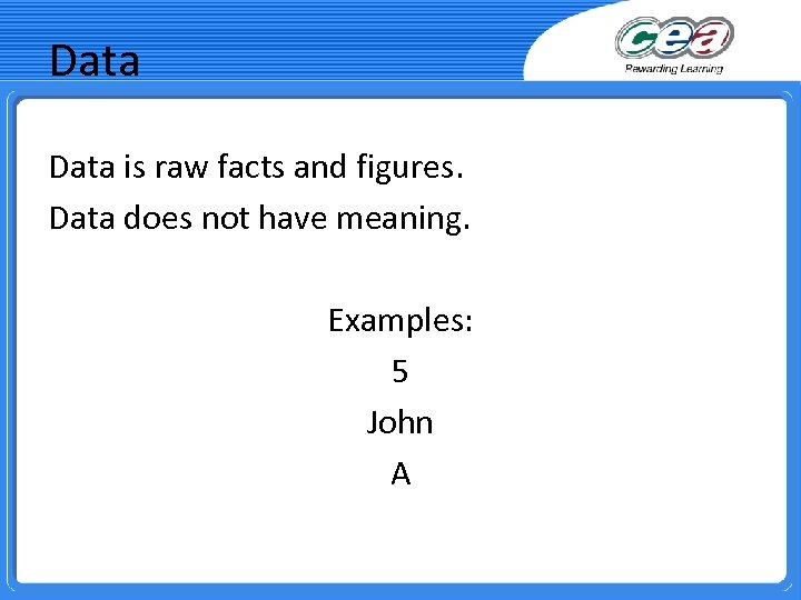 Data is raw facts and figures. Data does not have meaning. Examples: 5 John