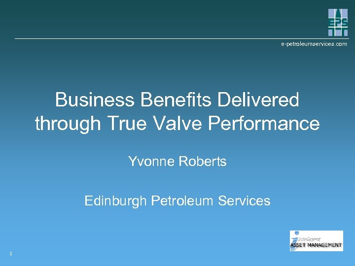 e-petroleumservices. com Business Benefits Delivered through True Valve Performance Yvonne Roberts Edinburgh Petroleum Services