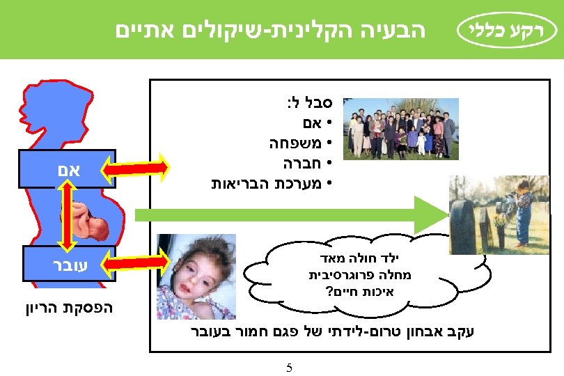  הבעיה הקלינית-שיקולים אתיים סבל ל: • אם • משפחה • חברה • מערכת