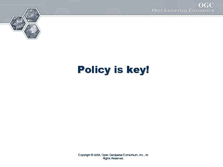 Policy is key! Copyright © 2008, Open Geospatial Consortium, Inc. , All Rights Reserved.