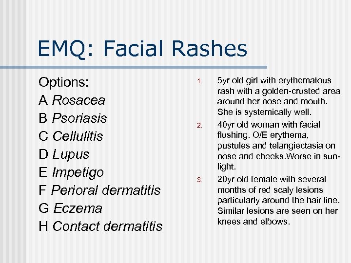 EMQ: Facial Rashes Options: A Rosacea B Psoriasis C Cellulitis D Lupus E Impetigo