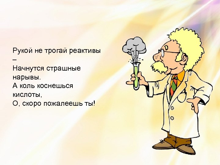 Рукой не трогай реактивы – Начнутся страшные нарывы. А коль коснешься кислоты, О, скоро
