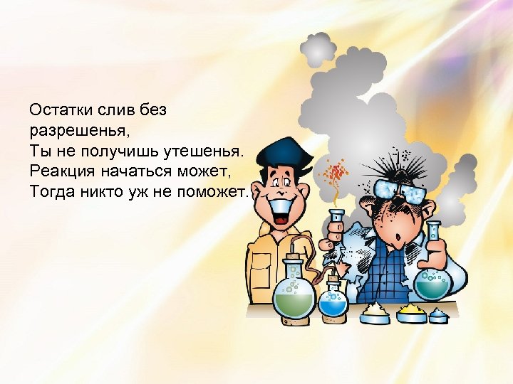 Остатки слив без разрешенья, Ты не получишь утешенья. Реакция начаться может, Тогда никто уж
