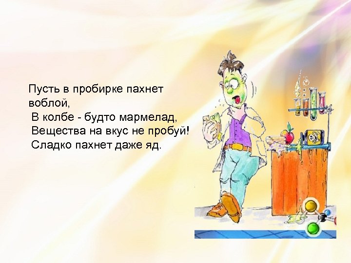 Пусть в пробирке пахнет воблой, В колбе - будто мармелад, Вещества на вкус не