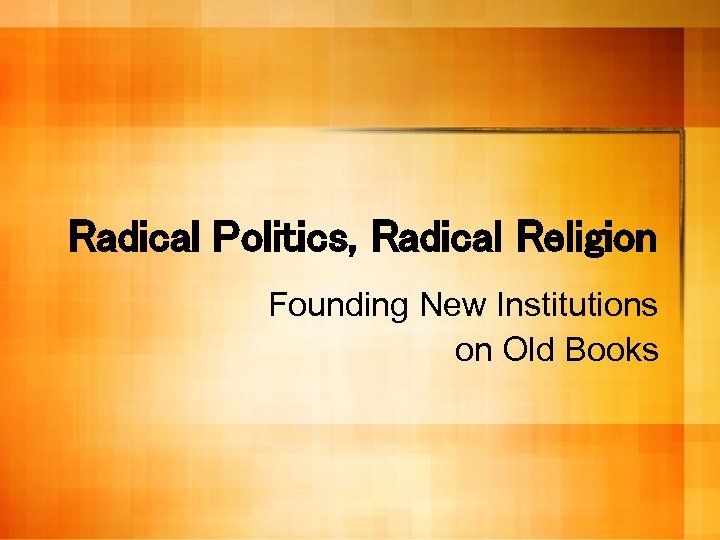 Radical Politics, Radical Religion Founding New Institutions on Old Books 