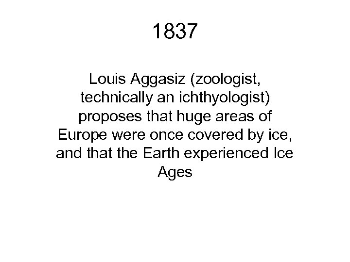 1837 Louis Aggasiz (zoologist, technically an ichthyologist) proposes that huge areas of Europe were