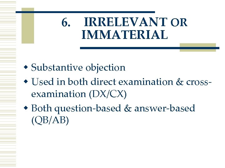 6. IRRELEVANT OR IMMATERIAL w Substantive objection w Used in both direct examination &