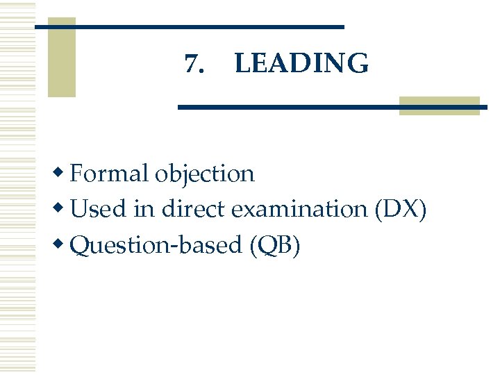 7. LEADING w Formal objection w Used in direct examination (DX) w Question-based (QB)