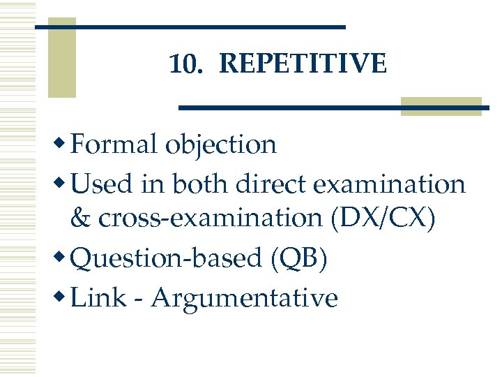 10. REPETITIVE w Formal objection w Used in both direct examination & cross-examination (DX/CX)