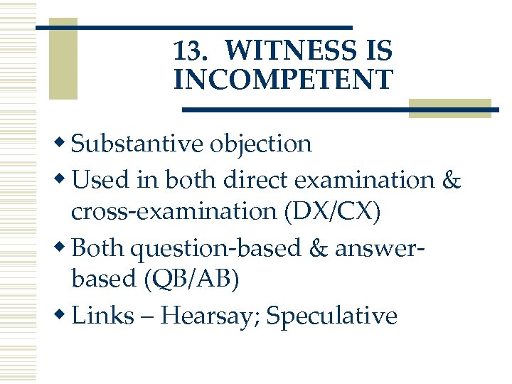 13. WITNESS IS INCOMPETENT w Substantive objection w Used in both direct examination &