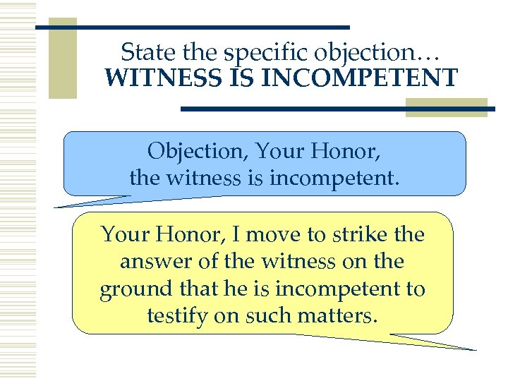 State the specific objection… WITNESS IS INCOMPETENT Objection, Your Honor, the witness is incompetent.