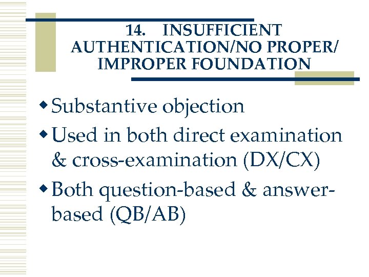 14. INSUFFICIENT AUTHENTICATION/NO PROPER/ IMPROPER FOUNDATION w Substantive objection w Used in both direct