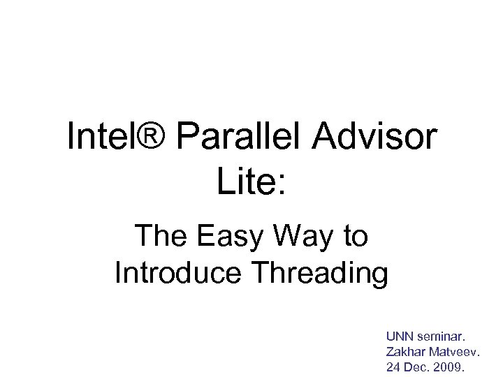 Intel® Parallel Advisor Lite: The Easy Way to Introduce Threading UNN seminar. Zakhar Matveev.