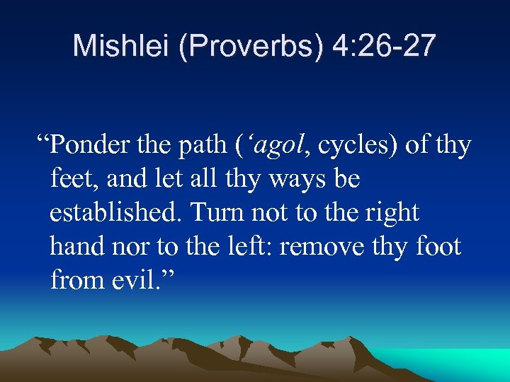 Mishlei (Proverbs) 4: 26 -27 “Ponder the path (‘agol, cycles) of thy feet, and