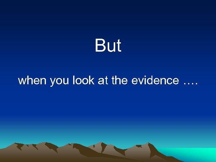 But when you look at the evidence …. 