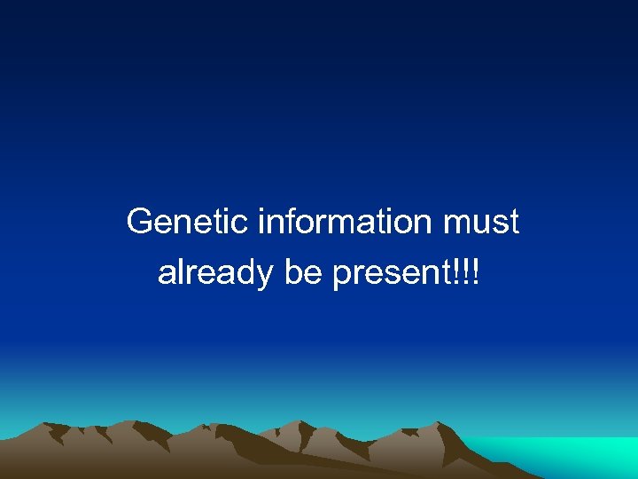  Genetic information must already be present!!! 