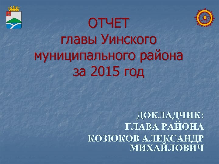 ОТЧЕТ главы Уинского муниципального района за 2015 год ДОКЛАДЧИК: ГЛАВА РАЙОНА КОЗЮКОВ АЛЕКСАНДР МИХАЙЛОВИЧ