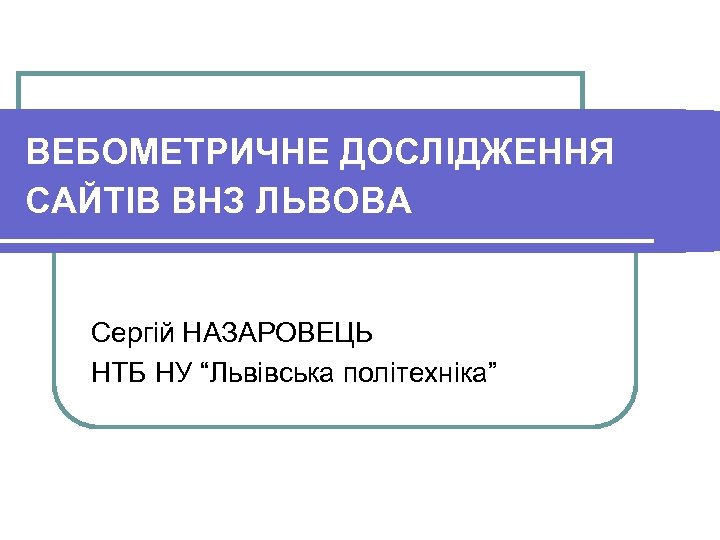 ВЕБОМЕТРИЧНЕ ДОСЛІДЖЕННЯ САЙТІВ ВНЗ ЛЬВОВА Сергій НАЗАРОВЕЦЬ НТБ НУ “Львівська політехніка” 