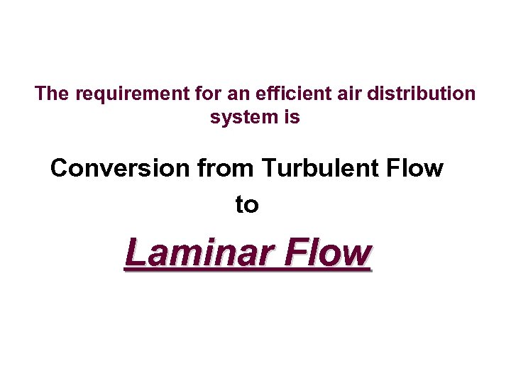 The requirement for an efficient air distribution system is Conversion from Turbulent Flow to