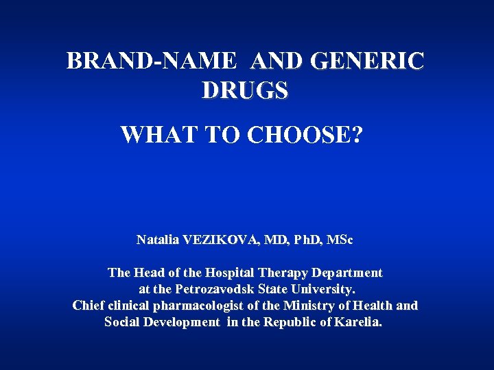 BRAND-NAME AND GENERIC DRUGS WHAT TO CHOOSE? Natalia VEZIKOVA, MD, Ph. D, MSc Natalia