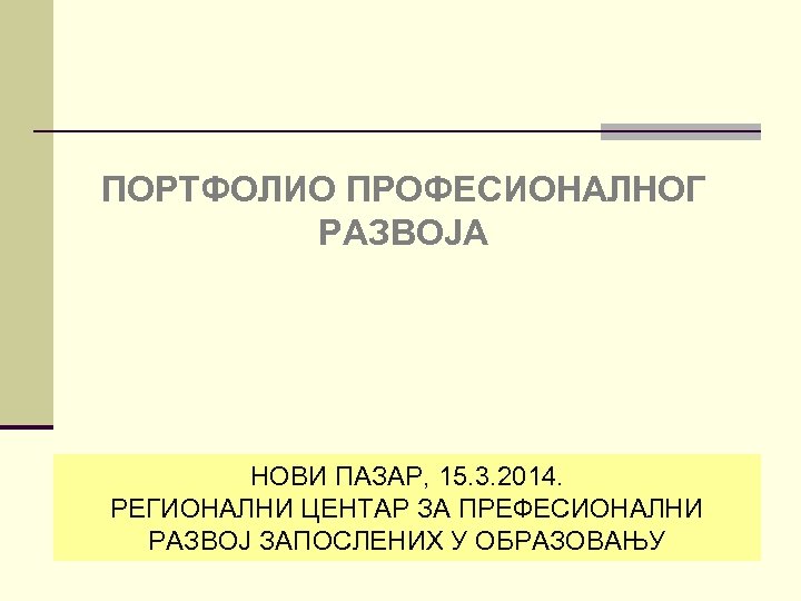 ПОРТФОЛИО ПРОФЕСИОНАЛНОГ РАЗВОЈА НОВИ ПАЗАР, 15. 3. 2014. РЕГИОНАЛНИ ЦЕНТАР ЗА ПРЕФЕСИОНАЛНИ РАЗВОЈ ЗАПОСЛЕНИХ