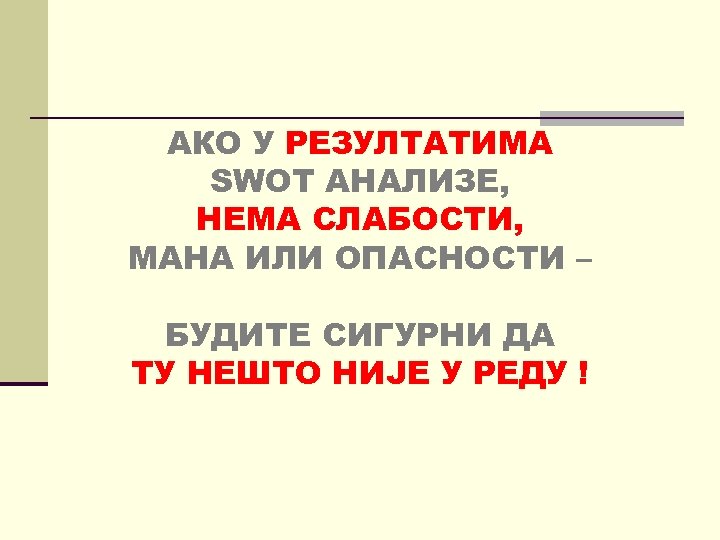 АКО У РЕЗУЛТАТИМА SWОТ АНАЛИЗЕ, НЕМА СЛАБОСТИ, МАНА ИЛИ ОПАСНОСТИ – БУДИТЕ СИГУРНИ ДА