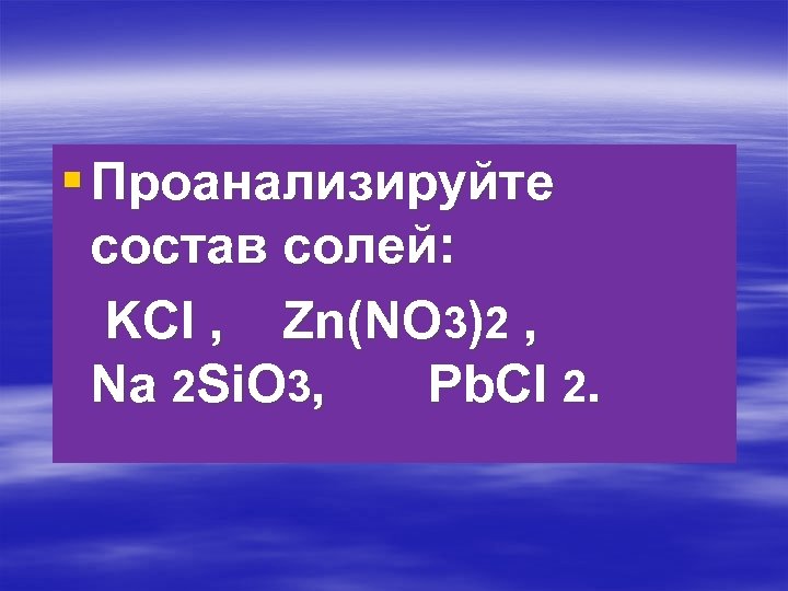 § Проанализируйте состав солей: KCl , Zn(NO 3)2 , Na 2 Si. O 3,
