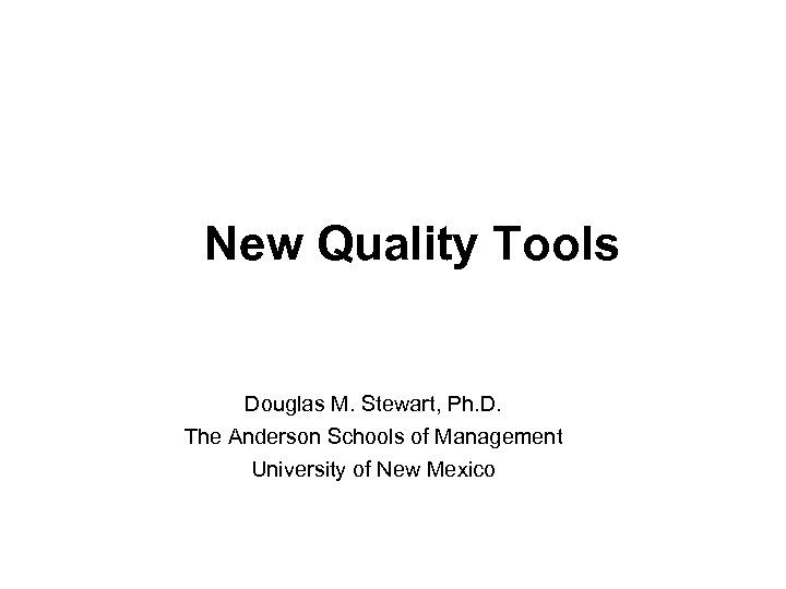 New Quality Tools Douglas M. Stewart, Ph. D. The Anderson Schools of Management University