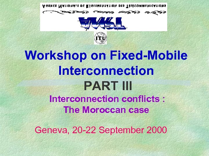 Workshop on Fixed-Mobile Interconnection PART III Interconnection conflicts : The Moroccan case Geneva, 20