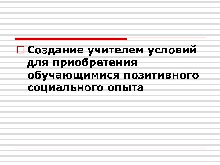 o Создание учителем условий для приобретения обучающимися позитивного социального опыта 