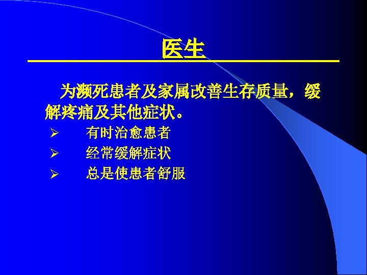 医生 为濒死患者及家属改善生存质量，缓 解疼痛及其他症状。 Ø Ø Ø 有时治愈患者 经常缓解症状 总是使患者舒服 
