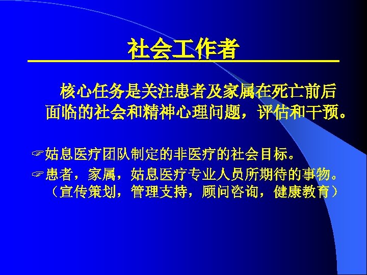 社会 作者 核心任务是关注患者及家属在死亡前后 面临的社会和精神心理问题，评估和干预。 ? 姑息医疗团队制定的非医疗的社会目标。 ? 患者，家属，姑息医疗专业人员所期待的事物。 （宣传策划，管理支持，顾问咨询，健康教育） 