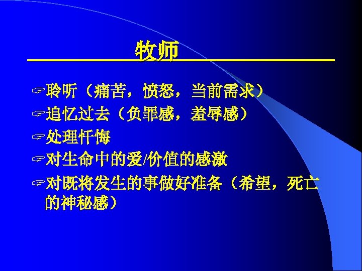 牧师 ? 聆听（痛苦，愤怒，当前需求） ? 追忆过去（负罪感，羞辱感） ? 处理忏悔 ? 对生命中的爱/价值的感激 ? 对既将发生的事做好准备（希望，死亡 的神秘感） 
