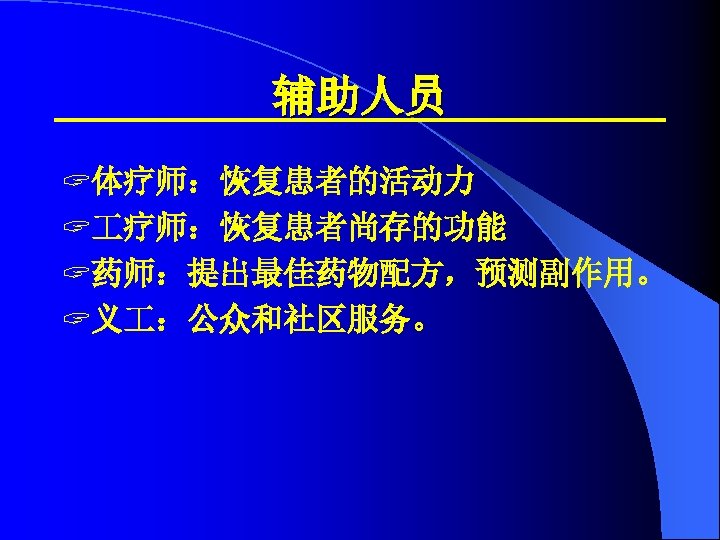 辅助人员 ? 体疗师：恢复患者的活动力 ? 疗师：恢复患者尚存的功能 ? 药师：提出最佳药物配方，预测副作用。 ? 义 ：公众和社区服务。 