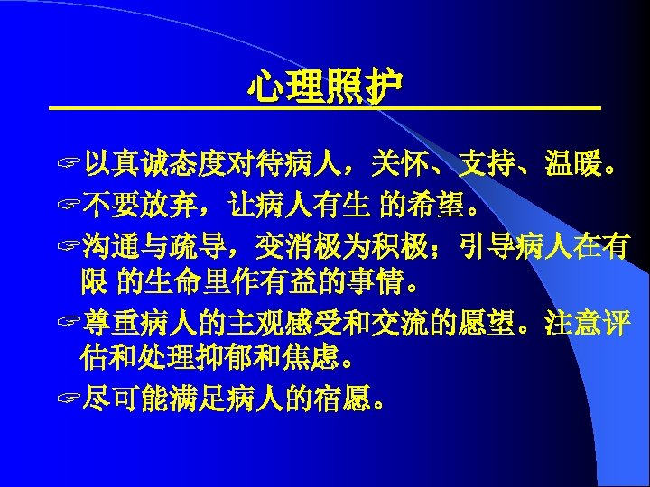 心理照护 ? 以真诚态度对待病人，关怀、支持、温暖。 ? 不要放弃，让病人有生 的希望。 ? 沟通与疏导，变消极为积极；引导病人在有 限 的生命里作有益的事情。 ? 尊重病人的主观感受和交流的愿望。注意评 估和处理抑郁和焦虑。 ?