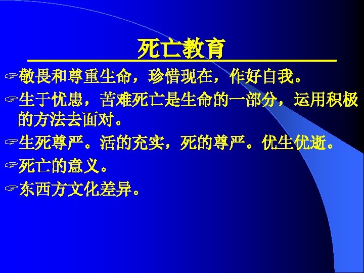 死亡教育 ? 敬畏和尊重生命，珍惜现在，作好自我。 ? 生于忧患，苦难死亡是生命的一部分，运用积极 的方法去面对。 ? 生死尊严。活的充实，死的尊严。优生优逝。 ? 死亡的意义。 ? 东西方文化差异。 