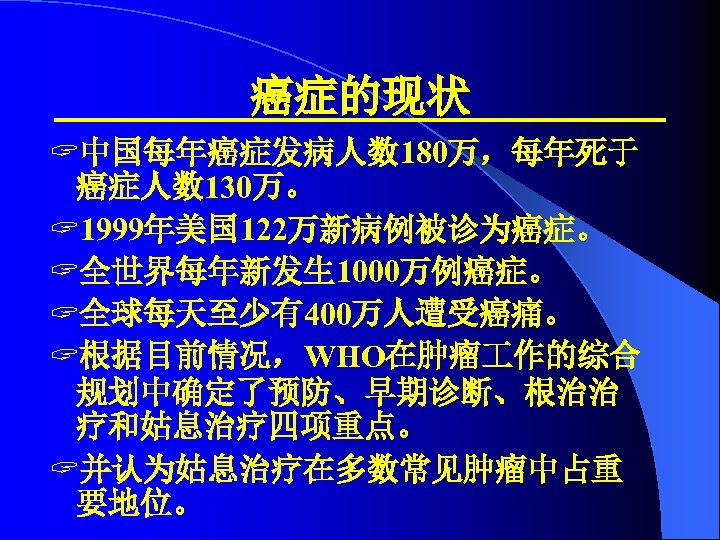 癌症的现状 ? 中国每年癌症发病人数 180万，每年死于 癌症人数 130万。 ? 1999年美国 122万新病例被诊为癌症。 ? 全世界每年新发生 1000万例癌症。 ? 全球每天至少有400万人遭受癌痛。