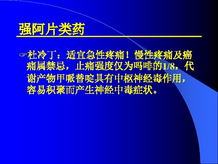 强阿片类药 ? 杜冷丁：适宜急性疼痛！慢性疼痛及癌 痛属禁忌，止痛强度仅为吗啡的1/8，代 谢产物甲哌替啶具有中枢神经毒作用， 容易积聚而产生神经中毒症状。 