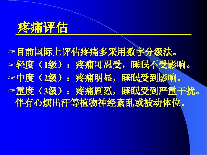 疼痛评估 ? 目前国际上评估疼痛多采用数字分级法。 ? 轻度（1级）：疼痛可忍受，睡眠不受影响。 ? 中度（2级）：疼痛明显，睡眠受到影响。 ? 重度（3级）：疼痛剧烈，睡眠受到严重干扰。 伴有心烦出汗等植物神经紊乱或被动体位。 