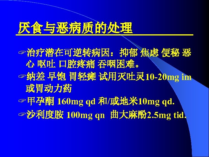 厌食与恶病质的处理 ? 治疗潜在可逆转病因：抑郁 焦虑 便秘 恶 心 呕吐 口腔疼痛 吞咽困难。 ? 纳差 早饱 胃轻瘫