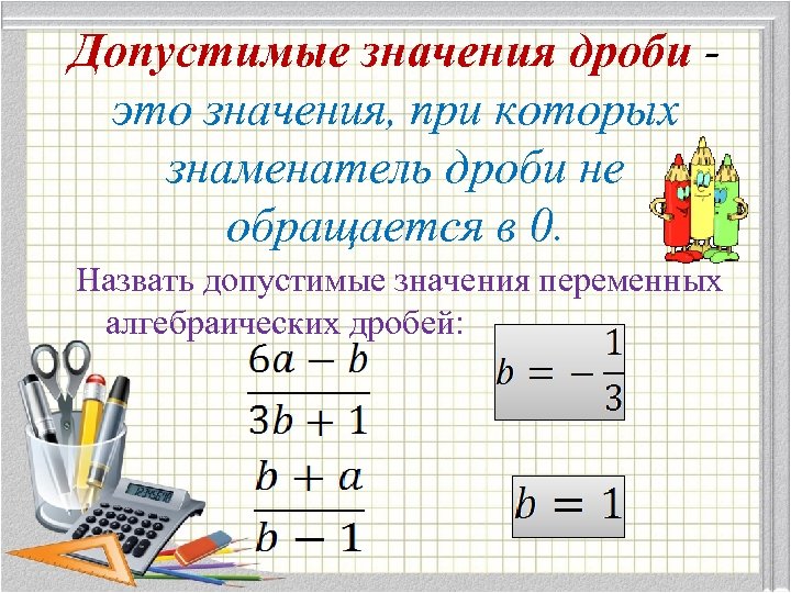 Допустимые значения дроби это значения, при которых знаменатель дроби не обращается в 0. Назвать