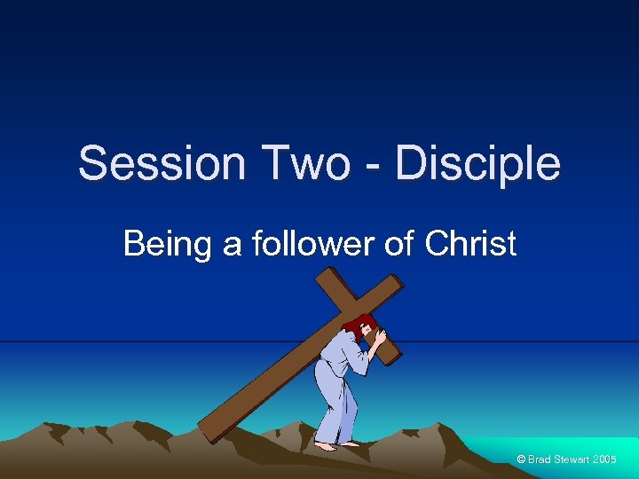 Session Two - Disciple Being a follower of Christ © Brad Stewart 2005 