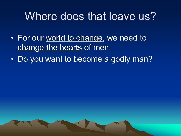 Where does that leave us? • For our world to change, we need to