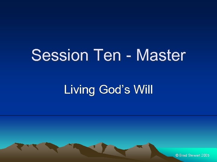 Session Ten - Master Living God’s Will © Brad Stewart 2005 