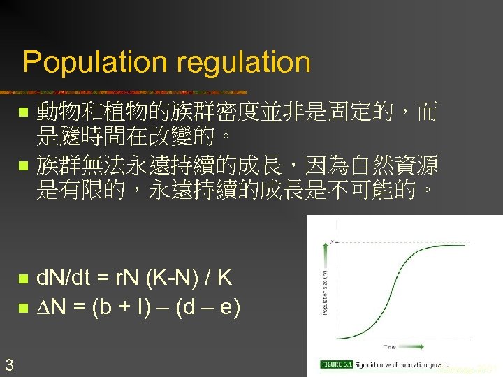 Population regulation n n 3 動物和植物的族群密度並非是固定的，而 是隨時間在改變的。 族群無法永遠持續的成長，因為自然資源 是有限的，永遠持續的成長是不可能的。 d. N/dt = r. N